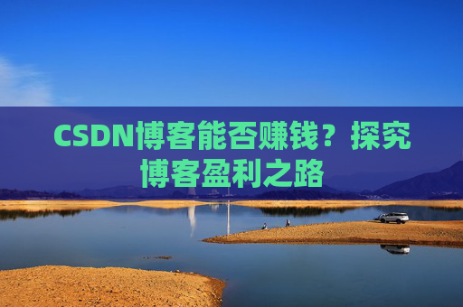 CSDN博客能否赚钱？探究博客盈利之路