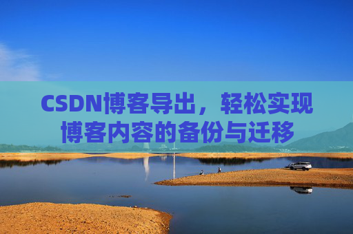 CSDN博客导出，轻松实现博客内容的备份与迁移